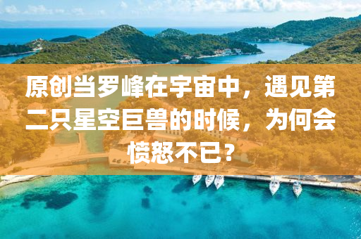 原創(chuàng)當(dāng)羅峰在宇宙中，遇見(jiàn)第二只星空巨獸的時(shí)候，為何會(huì)憤怒不已？