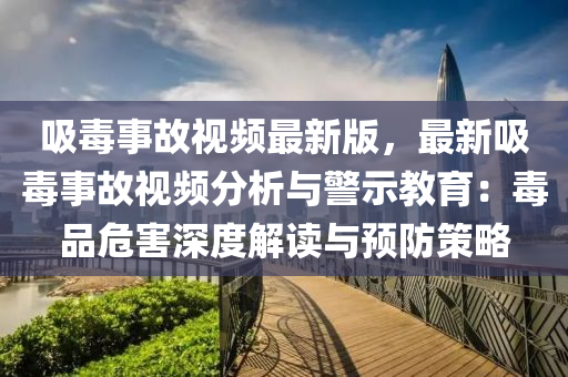 吸毒事故視頻最新版，最新吸毒事故視頻分析與警示教育：毒品危害深度解讀與預(yù)防策略