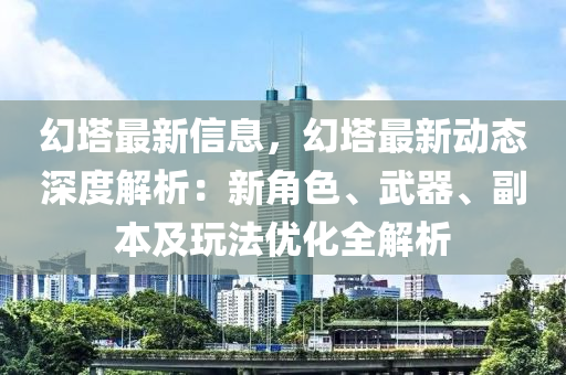 幻塔最新信息，幻塔最新動態(tài)深度解析：新角色、武器、副本及玩法優(yōu)化全解析