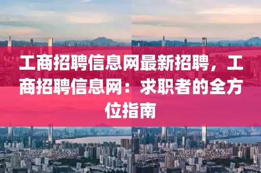 工商招聘信息網(wǎng)最新招聘，工商招聘信息網(wǎng)：求職者的全方位指南