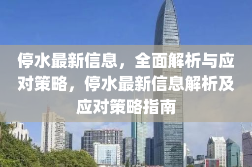 停水最新信息，全面解析與應(yīng)對策略，停水最新信息解析及應(yīng)對策略指南