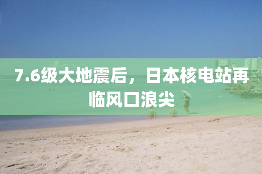7.6級大地震后，日本核電站再臨風(fēng)口浪尖