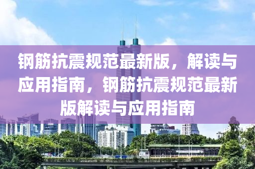 鋼筋抗震規(guī)范最新版，解讀與應(yīng)用指南，鋼筋抗震規(guī)范最新版解讀與應(yīng)用指南