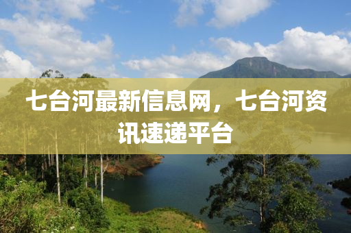 七臺河最新信息網(wǎng)，七臺河資訊速遞平臺