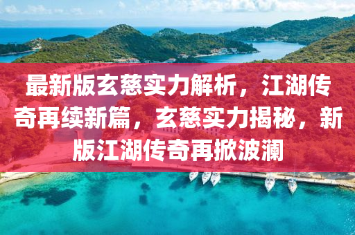 最新版玄慈實(shí)力解析，江湖傳奇再續(xù)新篇，玄慈實(shí)力揭秘，新版江湖傳奇再掀波瀾
