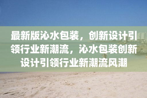 最新版沁水包裝，創(chuàng)新設(shè)計(jì)引領(lǐng)行業(yè)新潮流，沁水包裝創(chuàng)新設(shè)計(jì)引領(lǐng)行業(yè)新潮流風(fēng)潮