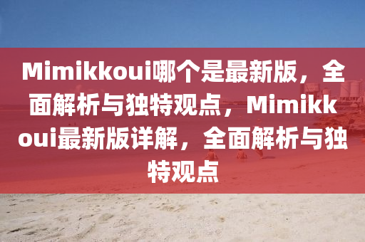 Mimikkoui哪個(gè)是最新版，全面解析與獨(dú)特觀點(diǎn)，Mimikkoui最新版詳解，全面解析與獨(dú)特觀點(diǎn)