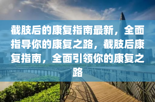 截肢后的康復(fù)指南最新，全面指導(dǎo)你的康復(fù)之路，截肢后康復(fù)指南，全面引領(lǐng)你的康復(fù)之路