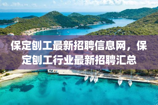 保定刨工最新招聘信息網(wǎng)，保定刨工行業(yè)最新招聘匯總