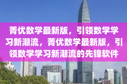 菁優(yōu)數(shù)學(xué)最新版，引領(lǐng)數(shù)學(xué)學(xué)習(xí)新潮流，菁優(yōu)數(shù)學(xué)最新版，引領(lǐng)數(shù)學(xué)學(xué)習(xí)新潮流的先鋒軟件