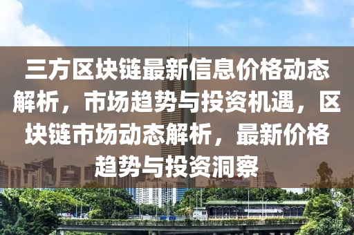 三方區(qū)塊鏈最新信息價格動態(tài)解析，市場趨勢與投資機遇，區(qū)塊鏈市場動態(tài)解析，最新價格趨勢與投資洞察