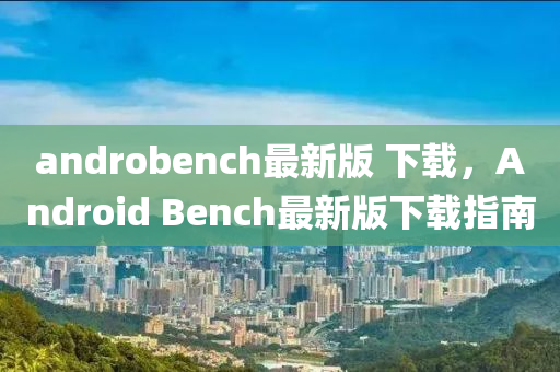 androbench最新版 下載，Android Bench最新版下載指南