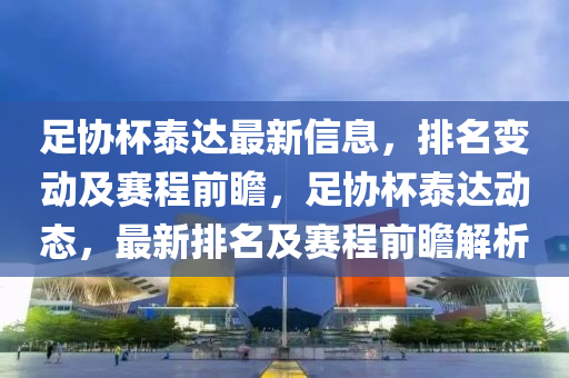 足協(xié)杯泰達最新信息，排名變動及賽程前瞻，足協(xié)杯泰達動態(tài)，最新排名及賽程前瞻解析