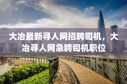 大冶最新尋人網(wǎng)招聘司機，大冶尋人網(wǎng)急聘司機職位