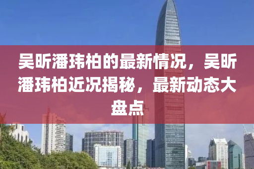 吳昕潘瑋柏的最新情況，吳昕潘瑋柏近況揭秘，最新動(dòng)態(tài)大盤點(diǎn)