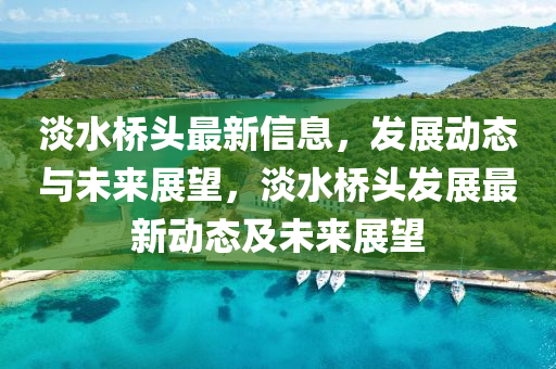 淡水橋頭最新信息，發(fā)展動態(tài)與未來展望，淡水橋頭發(fā)展最新動態(tài)及未來展望