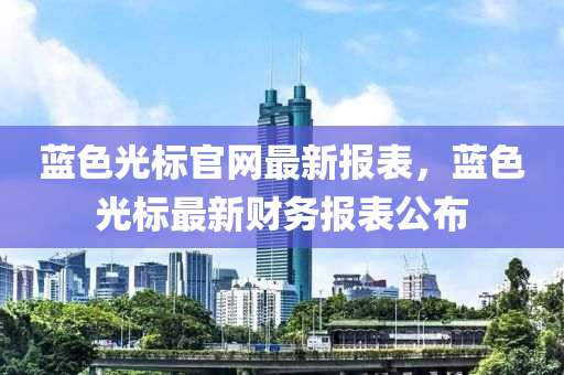 藍(lán)色光標(biāo)官網(wǎng)最新報表，藍(lán)色光標(biāo)最新財務(wù)報表公布