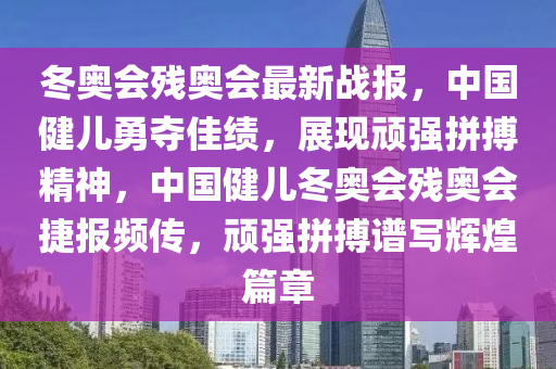 冬奧會(huì)殘奧會(huì)最新戰(zhàn)報(bào)，中國(guó)健兒勇奪佳績(jī)，展現(xiàn)頑強(qiáng)拼搏精神，中國(guó)健兒冬奧會(huì)殘奧會(huì)捷報(bào)頻傳，頑強(qiáng)拼搏譜寫輝煌篇章