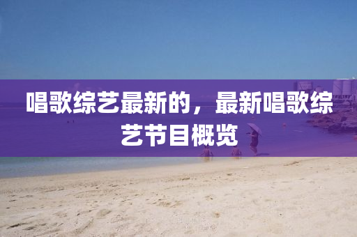 唱歌綜藝最新的，最新唱歌綜藝節(jié)目概覽