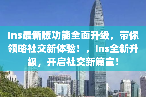 Ins最新版功能全面升級，帶你領略社交新體驗！，Ins全新升級，開啟社交新篇章！