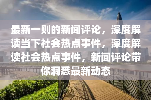 最新一則的新聞評論，深度解讀當(dāng)下社會熱點事件，深度解讀社會熱點事件，新聞評論帶你洞悉最新動態(tài)