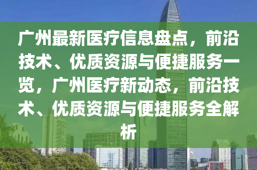 廣州最新醫(yī)療信息盤點，前沿技術(shù)、優(yōu)質(zhì)資源與便捷服務(wù)一覽，廣州醫(yī)療新動態(tài)，前沿技術(shù)、優(yōu)質(zhì)資源與便捷服務(wù)全解析