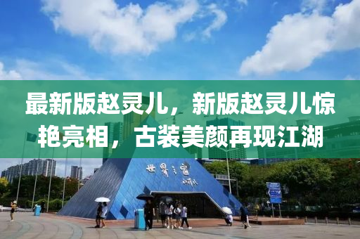 最新版趙靈兒，新版趙靈兒驚艷亮相，古裝美顏再現(xiàn)江湖