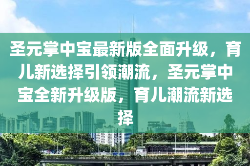 圣元掌中寶最新版全面升級，育兒新選擇引領(lǐng)潮流，圣元掌中寶全新升級版，育兒潮流新選擇