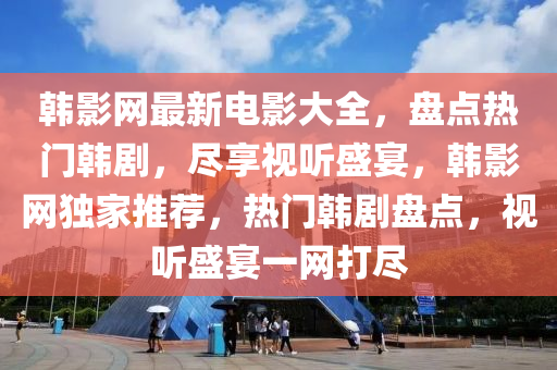 韓影網(wǎng)最新電影大全，盤點(diǎn)熱門韓劇，盡享視聽(tīng)盛宴，韓影網(wǎng)獨(dú)家推薦，熱門韓劇盤點(diǎn)，視聽(tīng)盛宴一網(wǎng)打盡