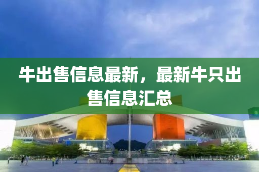 牛出售信息最新，最新牛只出售信息匯總