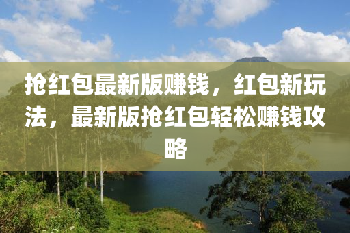 搶紅包最新版賺錢，紅包新玩法，最新版搶紅包輕松賺錢攻略