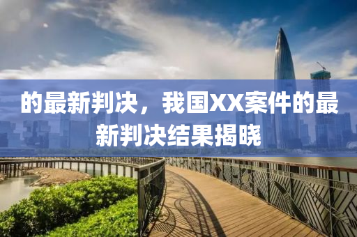 的最新判決，我國(guó)XX案件的最新判決結(jié)果揭曉