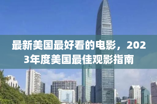 最新美國(guó)最好看的電影，2023年度美國(guó)最佳觀影指南