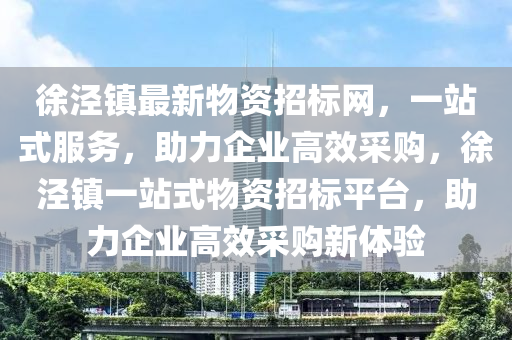 徐涇鎮(zhèn)最新物資招標(biāo)網(wǎng)，一站式服務(wù)，助力企業(yè)高效采購(gòu)，徐涇鎮(zhèn)一站式物資招標(biāo)平臺(tái)，助力企業(yè)高效采購(gòu)新體驗(yàn)
