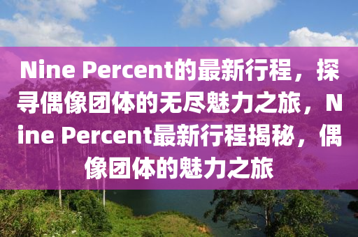 Nine Percent的最新行程，探尋偶像團(tuán)體的無(wú)盡魅力之旅，Nine Percent最新行程揭秘，偶像團(tuán)體的魅力之旅
