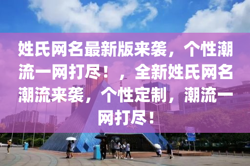 姓氏網(wǎng)名最新版來(lái)襲，個(gè)性潮流一網(wǎng)打盡！，全新姓氏網(wǎng)名潮流來(lái)襲，個(gè)性定制，潮流一網(wǎng)打盡！