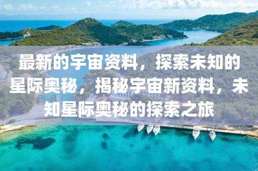 最新的宇宙資料，探索未知的星際奧秘，揭秘宇宙新資料，未知星際奧秘的探索之旅