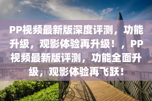 PP視頻最新版深度評(píng)測(cè)，功能升級(jí)，觀影體驗(yàn)再升級(jí)！，PP視頻最新版評(píng)測(cè)，功能全面升級(jí)，觀影體驗(yàn)再飛躍！