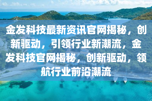金發(fā)科技最新資訊官網(wǎng)揭秘，創(chuàng)新驅(qū)動(dòng)，引領(lǐng)行業(yè)新潮流，金發(fā)科技官網(wǎng)揭秘，創(chuàng)新驅(qū)動(dòng)，領(lǐng)航行業(yè)前沿潮流