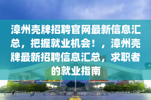 漳州殼牌招聘官網(wǎng)最新信息匯總，把握就業(yè)機(jī)會(huì)！，漳州殼牌最新招聘信息匯總，求職者的就業(yè)指南
