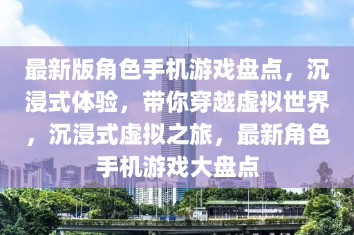 最新版角色手機(jī)游戲盤(pán)點(diǎn)，沉浸式體驗(yàn)，帶你穿越虛擬世界，沉浸式虛擬之旅，最新角色手機(jī)游戲大盤(pán)點(diǎn)