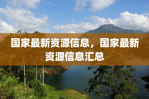 國(guó)家最新資源信息，國(guó)家最新資源信息匯總