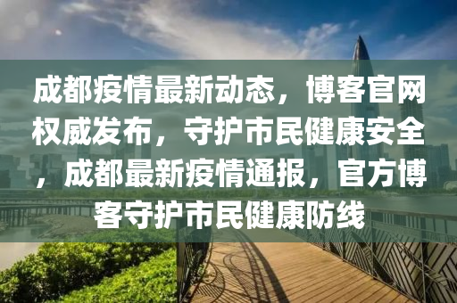成都疫情最新動(dòng)態(tài)，博客官網(wǎng)權(quán)威發(fā)布，守護(hù)市民健康安全，成都最新疫情通報(bào)，官方博客守護(hù)市民健康防線