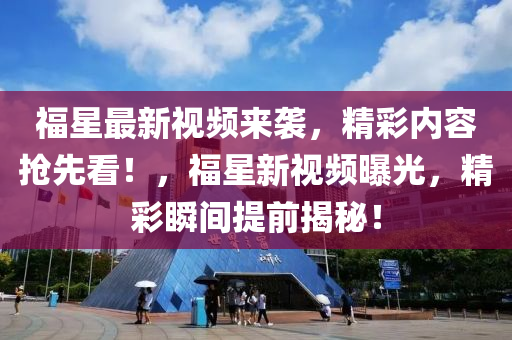 福星最新視頻來襲，精彩內(nèi)容搶先看！，福星新視頻曝光，精彩瞬間提前揭秘！