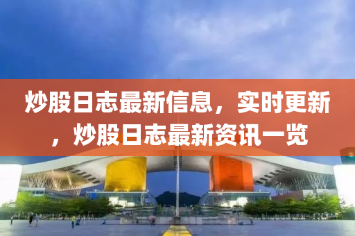 炒股日志最新信息，實(shí)時(shí)更新，炒股日志最新資訊一覽