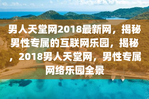 男人天堂網(wǎng)2018最新網(wǎng)，揭秘男性專屬的互聯(lián)網(wǎng)樂園，揭秘，2018男人天堂網(wǎng)，男性專屬網(wǎng)絡(luò)樂園全景