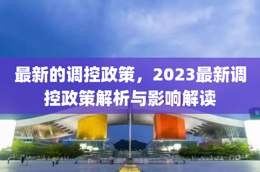 最新的調控政策，2023最新調控政策解析與影響解讀