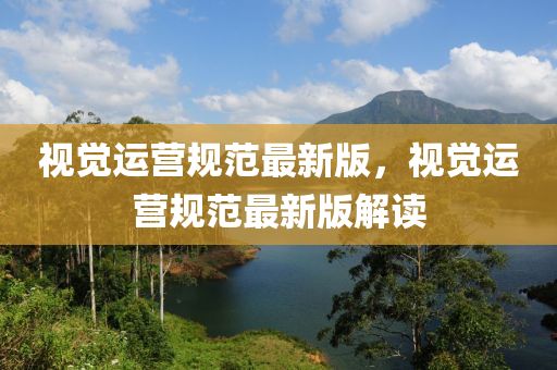 視覺運營規(guī)范最新版，視覺運營規(guī)范最新版解讀