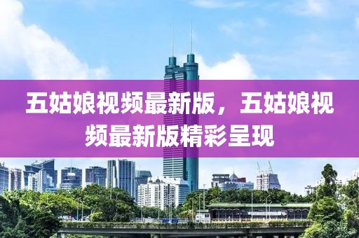 五姑娘視頻最新版，五姑娘視頻最新版精彩呈現(xiàn)