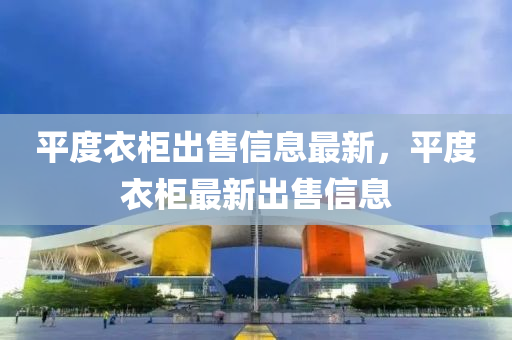 平度衣柜出售信息最新，平度衣柜最新出售信息